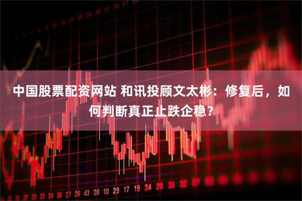 中国股票配资网站 和讯投顾文太彬：修复后，如何判断真正止跌企稳？