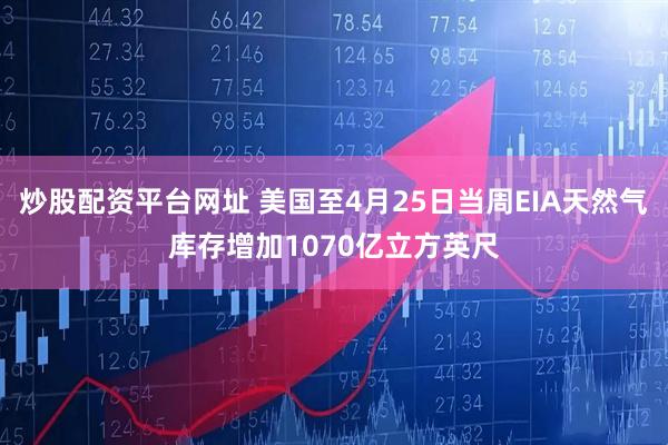 炒股配资平台网址 美国至4月25日当周EIA天然气库存增加1070亿立方英尺