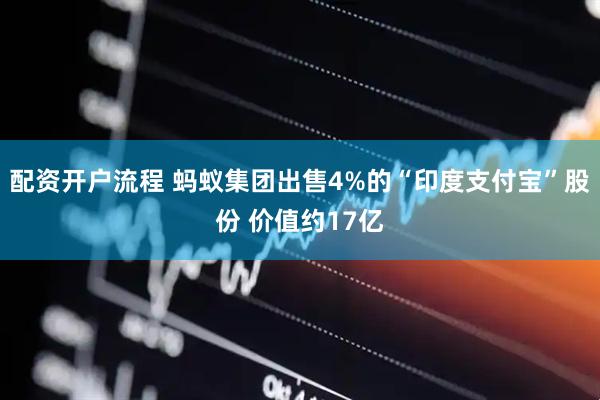 配资开户流程 蚂蚁集团出售4%的“印度支付宝”股份 价值约17亿