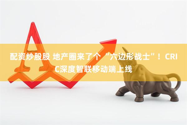 配资炒股股 地产圈来了个 “六边形战士”！CRIC深度智联移动端上线