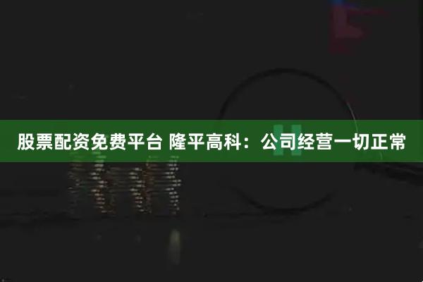 股票配资免费平台 隆平高科：公司经营一切正常