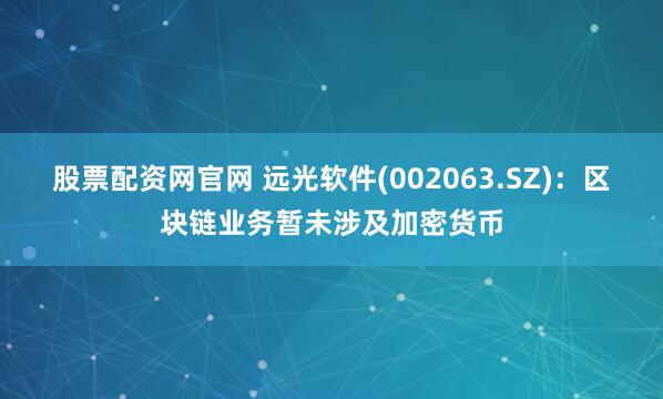 股票配资网官网 远光软件(002063.SZ)：区块链业务暂未涉及加密货币