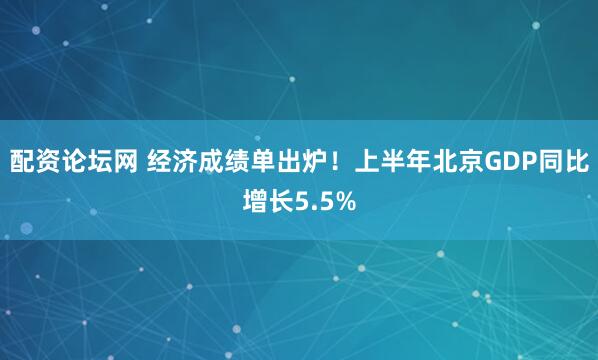 配资论坛网 经济成绩单出炉！上半年北京GDP同比增长5.5%