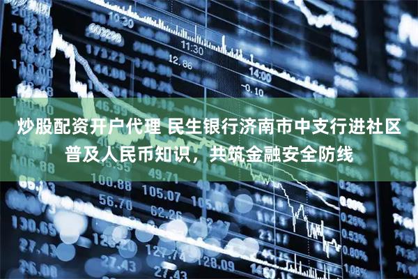 炒股配资开户代理 民生银行济南市中支行进社区普及人民币知识，共筑金融安全防线