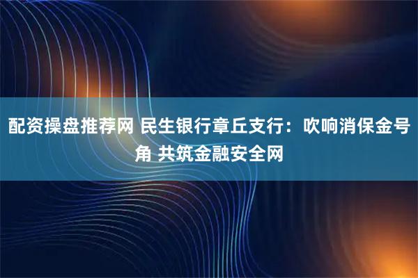 配资操盘推荐网 民生银行章丘支行：吹响消保金号角 共筑金融安全网