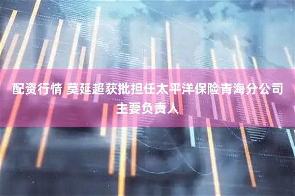 配资行情 莫延超获批担任太平洋保险青海分公司主要负责人