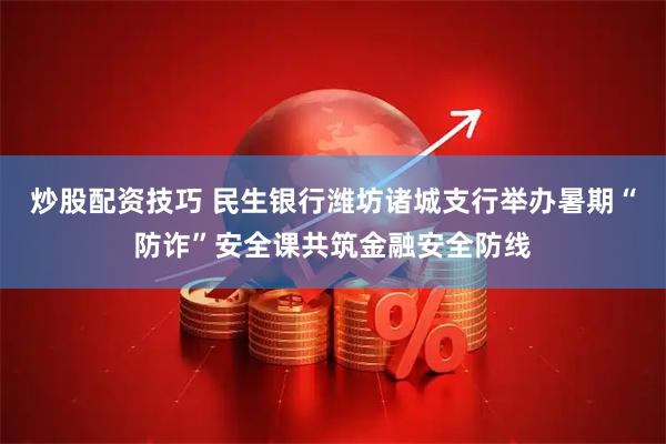 炒股配资技巧 民生银行潍坊诸城支行举办暑期“防诈”安全课共筑金融安全防线