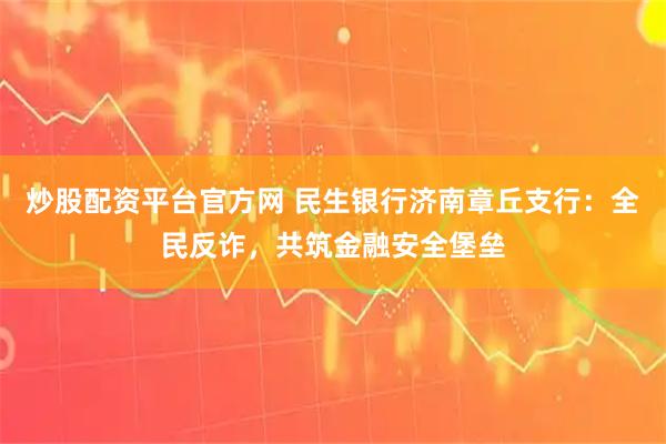 炒股配资平台官方网 民生银行济南章丘支行：全民反诈，共筑金融安全堡垒