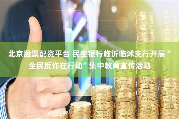 北京股票配资平台 民生银行临沂临沭支行开展“全民反诈在行动”集中教育宣传活动