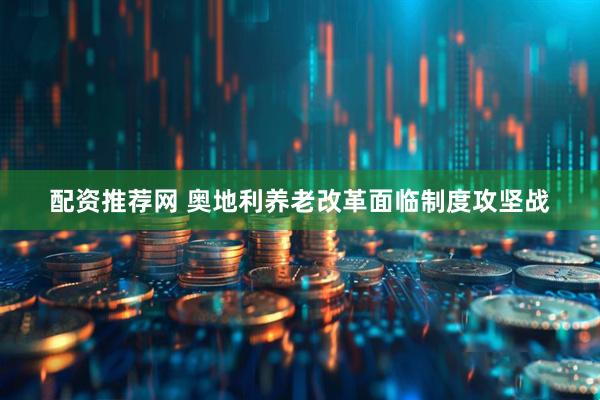 配资推荐网 奥地利养老改革面临制度攻坚战