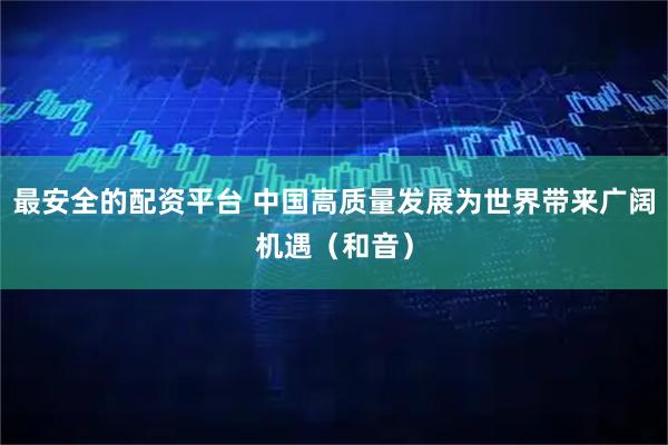 最安全的配资平台 中国高质量发展为世界带来广阔机遇（和音）