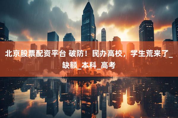 北京股票配资平台 破防！民办高校，学生荒来了_缺额_本科_高考