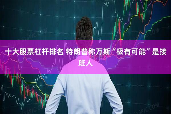 十大股票杠杆排名 特朗普称万斯“极有可能”是接班人