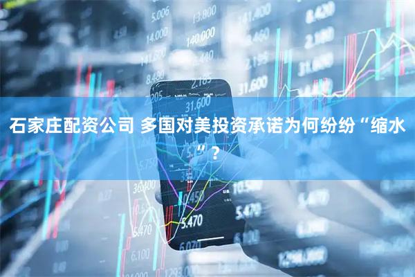 石家庄配资公司 多国对美投资承诺为何纷纷“缩水”？