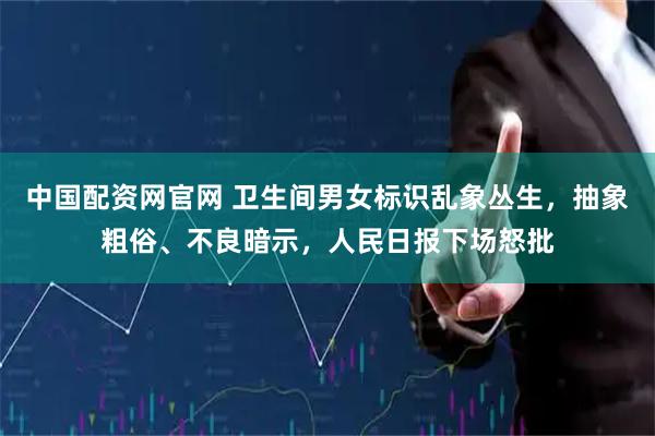 中国配资网官网 卫生间男女标识乱象丛生，抽象粗俗、不良暗示，人民日报下场怒批