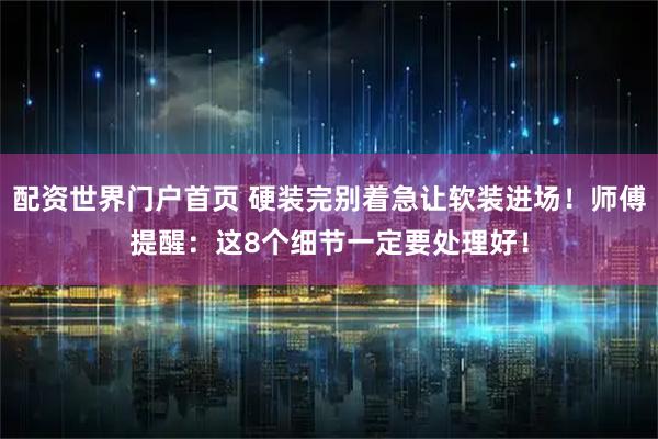 配资世界门户首页 硬装完别着急让软装进场！师傅提醒：这8个细节一定要处理好！