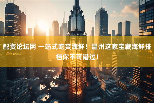 配资论坛网 一站式吃爽海鲜！温州这家宝藏海鲜排档你不可错过！