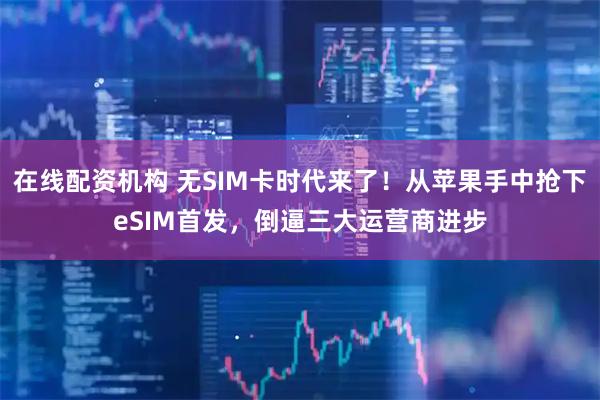 在线配资机构 无SIM卡时代来了！从苹果手中抢下eSIM首发，倒逼三大运营商进步