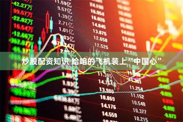 炒股配资知识 给咱的飞机装上“中国心”