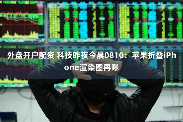 外盘开户配资 科技昨夜今晨0810：苹果折叠iPhone渲染图再曝
