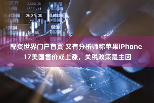配资世界门户首页 又有分析师称苹果iPhone 17美国售价或上涨，关税政策是主因