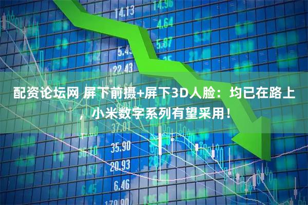 配资论坛网 屏下前摄+屏下3D人脸：均已在路上，小米数字系列有望采用！
