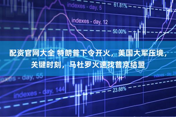 配资官网大全 特朗普下令开火，美国大军压境，关键时刻，马杜罗火速找普京结盟