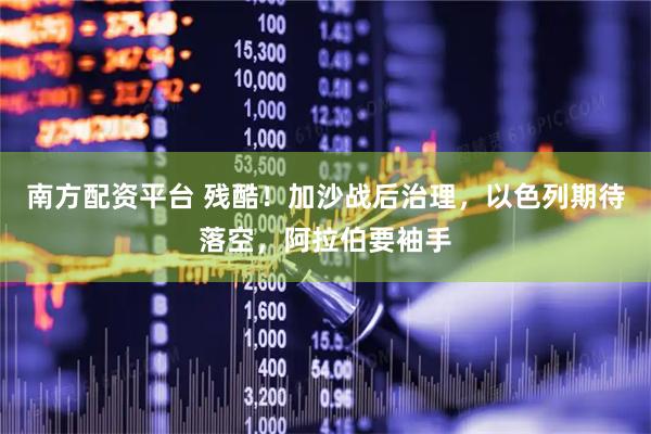 南方配资平台 残酷！加沙战后治理，以色列期待落空，阿拉伯要袖手