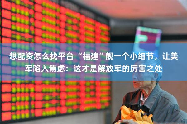 想配资怎么找平台 “福建”舰一个小细节，让美军陷入焦虑：这才是解放军的厉害之处