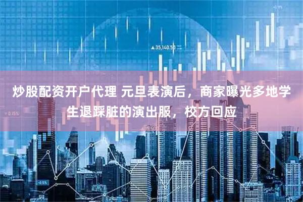 炒股配资开户代理 元旦表演后，商家曝光多地学生退踩脏的演出服，校方回应