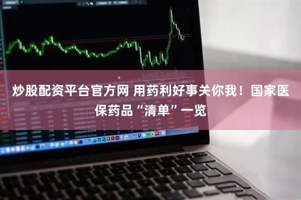 炒股配资平台官方网 用药利好事关你我！国家医保药品“清单”一览