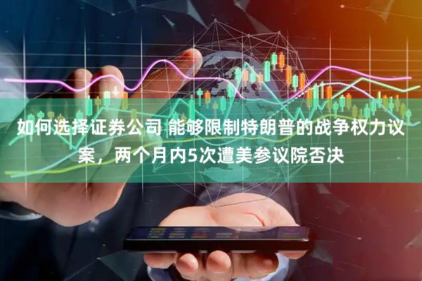 如何选择证券公司 能够限制特朗普的战争权力议案，两个月内5次遭美参议院否决
