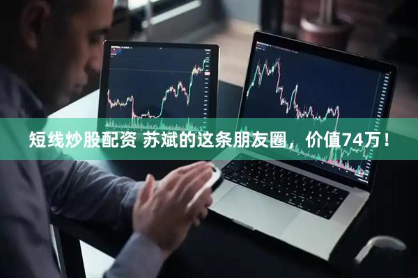短线炒股配资 苏斌的这条朋友圈，价值74万！