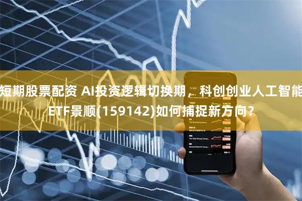 短期股票配资 AI投资逻辑切换期，科创创业人工智能ETF景顺(159142)如何捕捉新方向？
