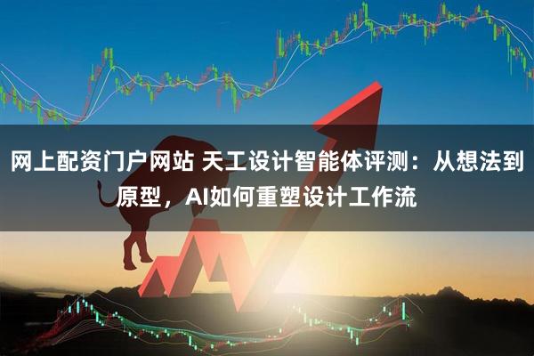 网上配资门户网站 天工设计智能体评测：从想法到原型，AI如何重塑设计工作流