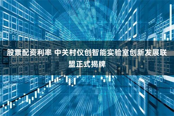 股票配资利率 中关村仪创智能实验室创新发展联盟正式揭牌
