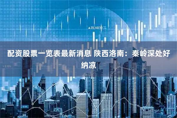 配资股票一览表最新消息 陕西洛南：秦岭深处好纳凉