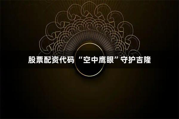 股票配资代码 “空中鹰眼”守护吉隆